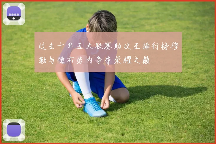 过去十年五大联赛助攻王排行榜穆勒与德布劳内争夺荣耀之巅